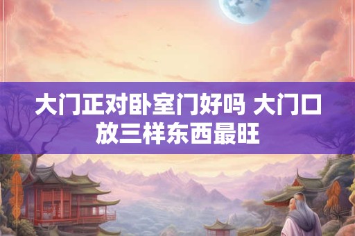 大门正对卧室门好吗 大门口放三样东西最旺