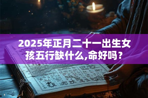 2025年正月二十一出生女孩五行缺什么,命好吗？