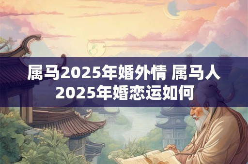 属马2025年婚外情 属马人2025年婚恋运如何 属马2025年婚外情 属马人2025年婚恋运如何