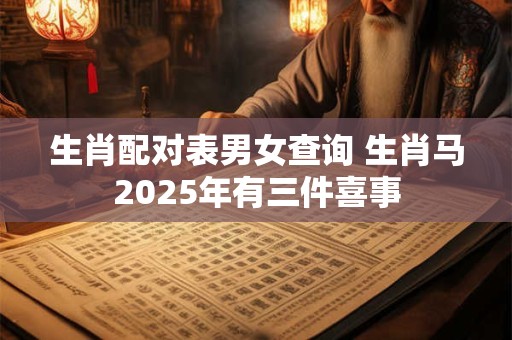 生肖配对表男女查询 生肖马2025年有三件喜事