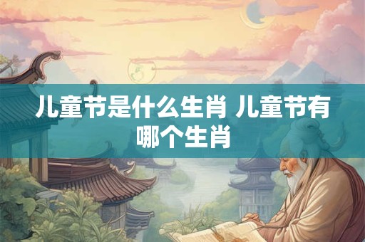 儿童节是什么生肖 儿童节有哪个生肖