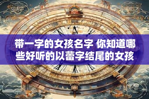 带一字的女孩名字 你知道哪些好听的以蕾字结尾的女孩名字吗