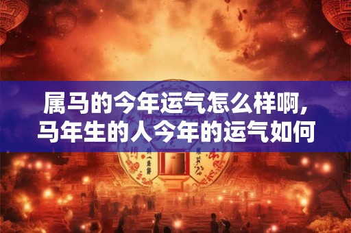 属马的今年运气怎么样啊,马年生的人今年的运气如何
