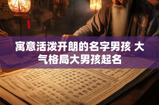 寓意活泼开朗的名字男孩 大气格局大男孩起名
