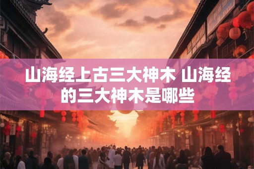 山海经上古三大神木 山海经的三大神木是哪些