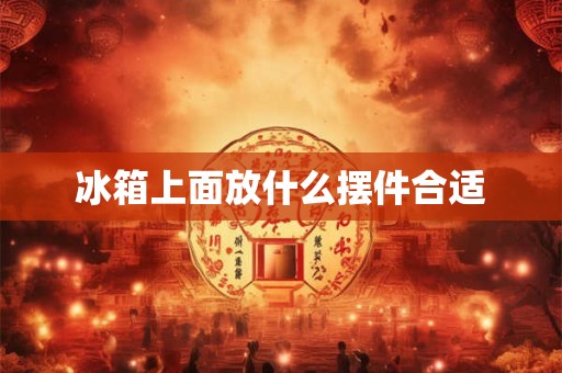 冰箱上面放什么摆件合适