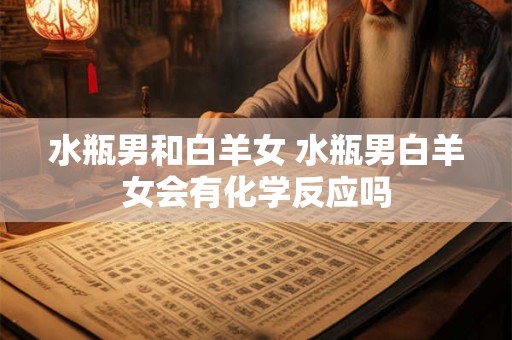 水瓶男和白羊女 水瓶男白羊女会有化学反应吗