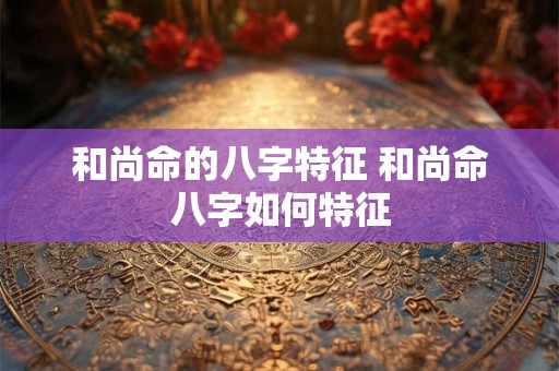 和尚命的八字特征 和尚命八字如何特征