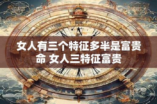女人有三个特征多半是富贵命 女人三特征富贵