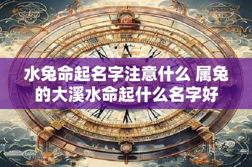 水兔命起名字注意什么 属兔的大溪水命起什么名字好