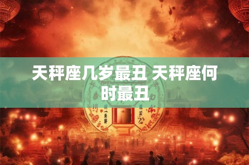 天秤座几岁最丑 天秤座何时最丑