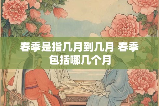 春季是指几月到几月 春季包括哪几个月