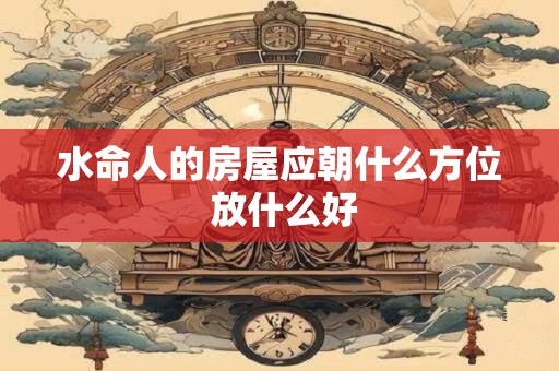 水命人的房屋应朝什么方位 放什么好