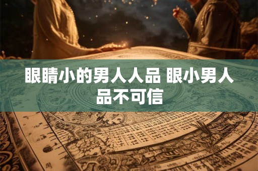 眼睛小的男人人品 眼小男人品不可信 眼睛小的男人人品 眼小男人品不可信