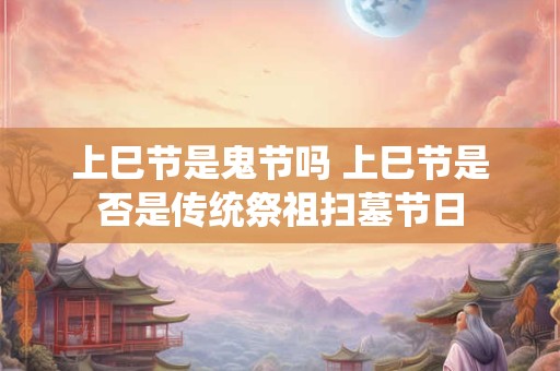 上巳节是鬼节吗 上巳节是否是传统祭祖扫墓节日