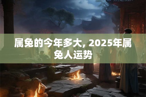 属兔的今年多大, 2025年属兔人运势
