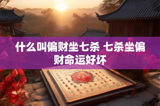 什么叫偏财坐七杀 七杀坐偏财命运好坏 什么叫偏财坐七杀 七杀坐偏财命运好坏
