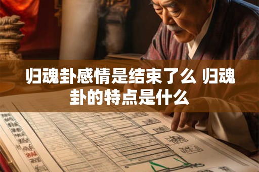 归魂卦感情是结束了么 归魂卦的特点是什么 归魂卦感情是结束了么 归魂卦的特点是什么