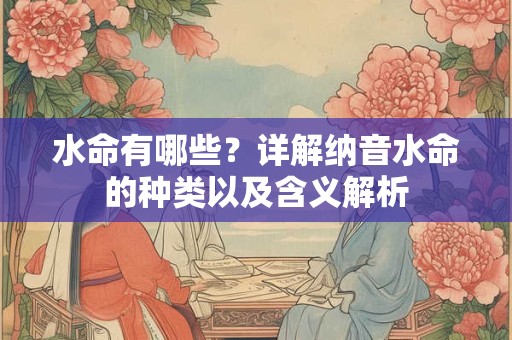 水命有哪些？详解纳音水命的种类以及含义解析