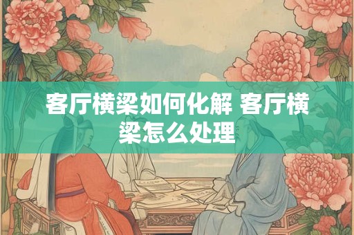 客厅横梁如何化解 客厅横梁怎么处理