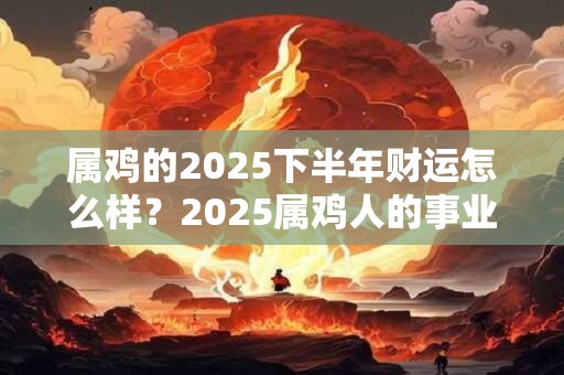 属鸡的2026下半年财运怎么样？2026属鸡人的事业运势好吗