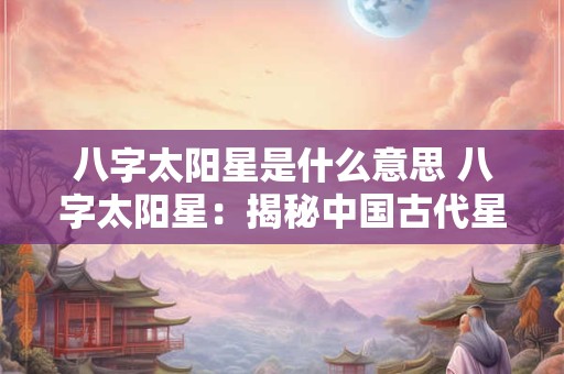 八字太阳星是什么意思 八字太阳星：揭秘中国古代星象之谜