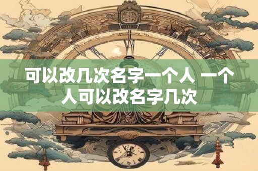 可以改几次名字一个人 一个人可以改名字几次