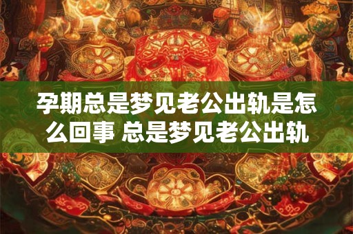 孕期总是梦见老公出轨是怎么回事 总是梦见老公出轨是怎么回事