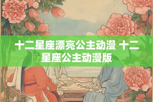 十二星座漂亮公主动漫 十二星座公主动漫版 十二星座漂亮公主动漫 十二星座公主动漫版