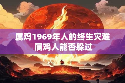 属鸡1969年人的终生灾难 属鸡人能否躲过
