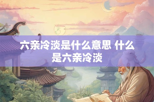 六亲冷淡是什么意思 什么是六亲冷淡