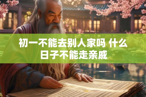 初一不能去别人家吗 什么日子不能走亲戚