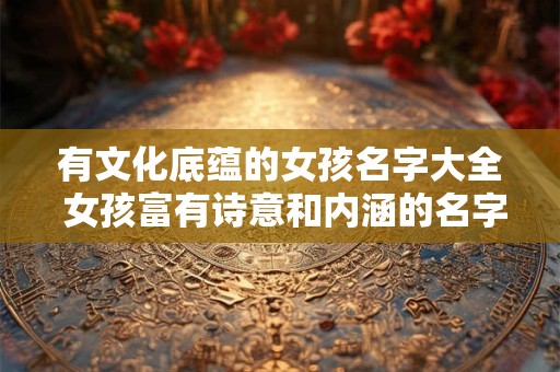 有文化底蕴的女孩名字大全 女孩富有诗意和内涵的名字
