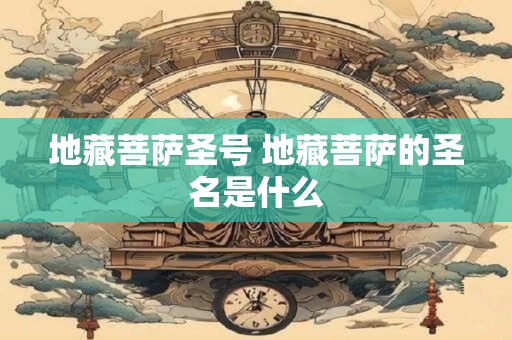 地藏菩萨圣号 地藏菩萨的圣名是什么