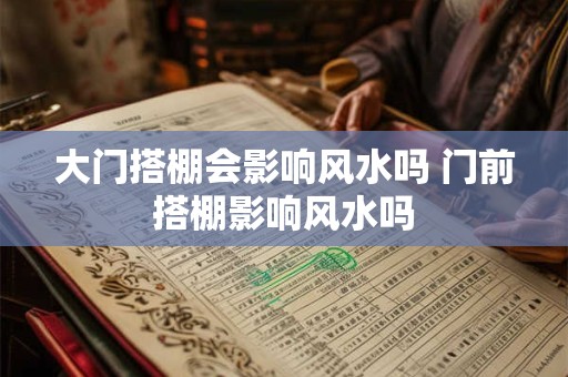 大门搭棚会影响风水吗 门前搭棚影响风水吗