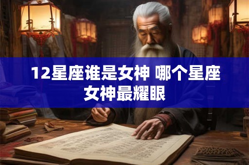 12星座谁是女神 哪个星座女神最耀眼