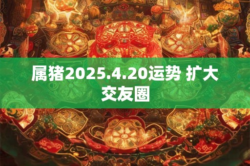 属猪2025.4.20运势 扩大交友圈