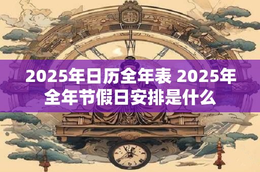 2025年日历全年表 2025年全年节假日安排是什么