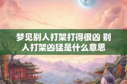 梦见别人打架打得很凶 别人打架凶猛是什么意思