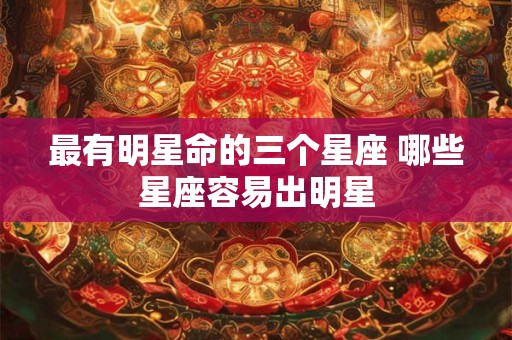 最有明星命的三个星座 哪些星座容易出明星