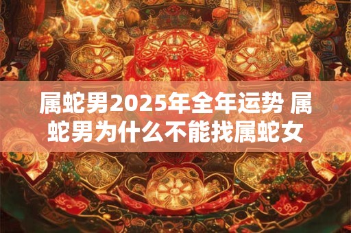 属蛇男2025年全年运势 属蛇男为什么不能找属蛇女 属蛇男2025年全年运势 属蛇男为什么不能找属蛇女