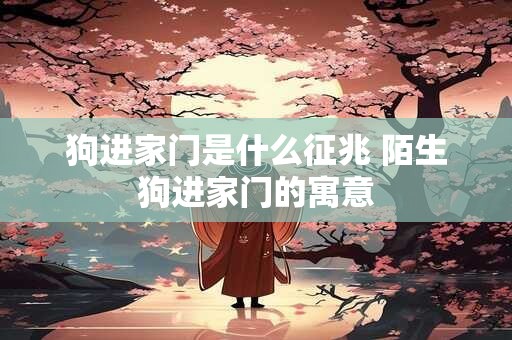 狗进家门是什么征兆 陌生狗进家门的寓意