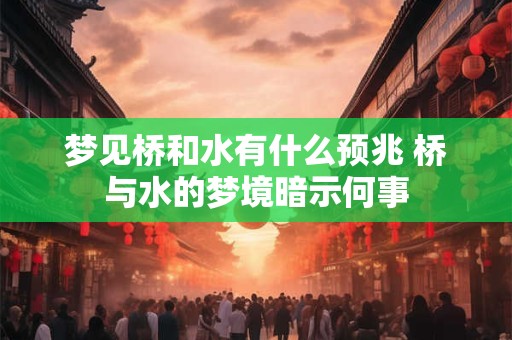 梦见桥和水有什么预兆 桥与水的梦境暗示何事