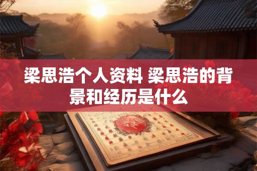 梁思浩个人资料 梁思浩的背景和经历是什么