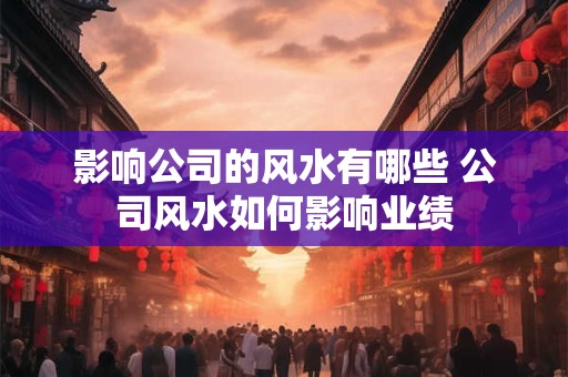 影响公司的风水有哪些 公司风水如何影响业绩 影响公司的风水有哪些 公司风水如何影响业绩