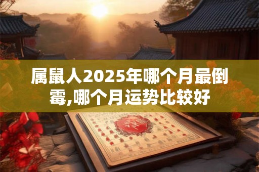 属鼠人2025年哪个月最倒霉,哪个月运势比较好 属鼠人2025年哪个月最倒霉,哪个月运势比较好