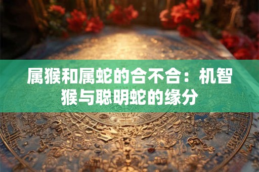 属猴和属蛇的合不合：机智猴与聪明蛇的缘分