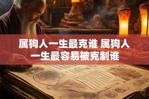 属狗人一生最克谁 属狗人一生最容易被克制谁 属狗人一生最克谁 属狗人一生最容易被克制谁