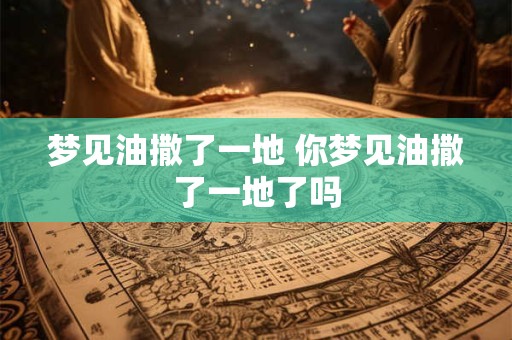 梦见油撒了一地 你梦见油撒了一地了吗