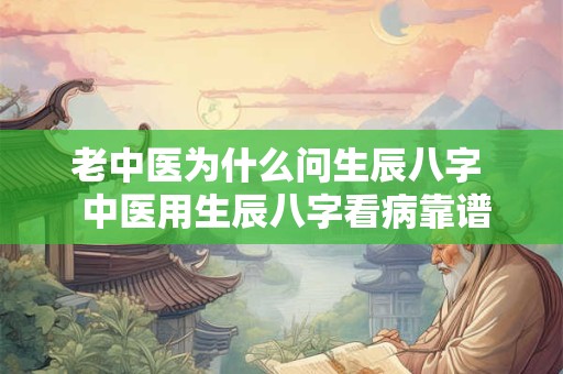 老中医为什么问生辰八字  中医用生辰八字看病靠谱吗